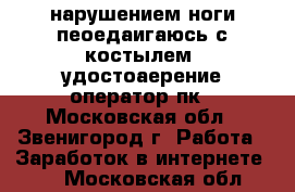 C  нарушением ноги пеоедаигаюсь с костылем  удостоаерение оператор пк - Московская обл., Звенигород г. Работа » Заработок в интернете   . Московская обл.